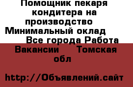 Помощник пекаря-кондитера на производство  › Минимальный оклад ­ 44 000 - Все города Работа » Вакансии   . Томская обл.